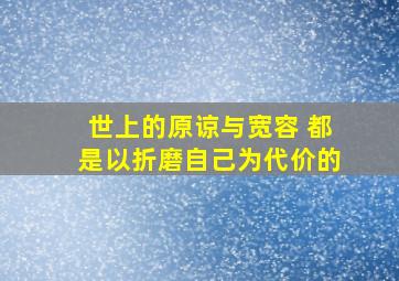 世上的原谅与宽容 都是以折磨自己为代价的